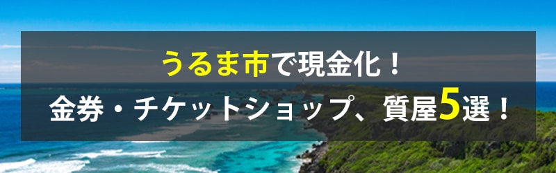 うるま市で現金化!うるま市の金券・チケットショップ、質屋5選!