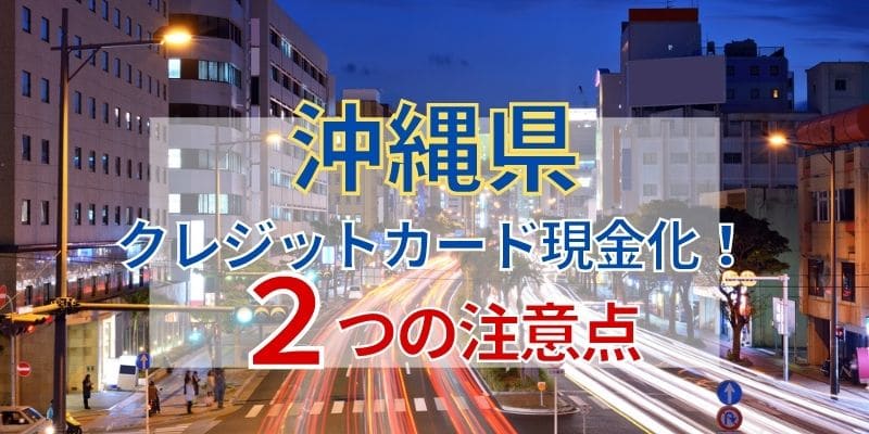 沖縄県でクレジットカード現金化!2つの注意点