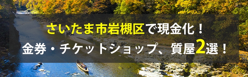 さいたま市岩槻区で現金化!さいたま市岩槻区の金券・チケットショップ、質屋2選!