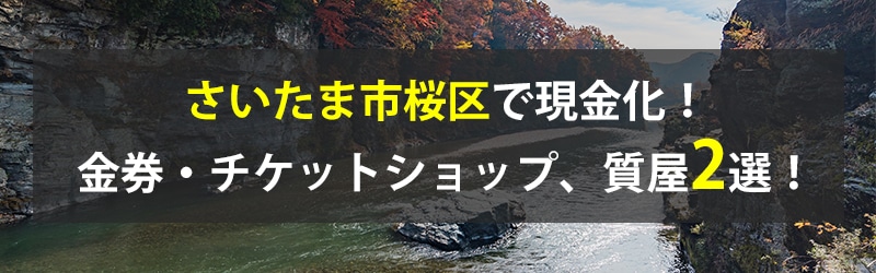 さいたま市桜区で現金化!さいたま市桜区の金券・チケットショップ、質屋2選!