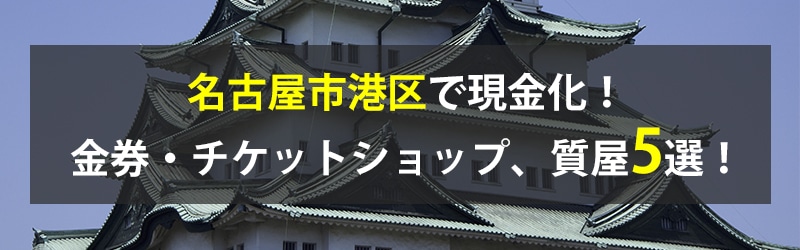 名古屋市港区で現金化!名古屋市港区の金券・チケットショップ、質屋5選!