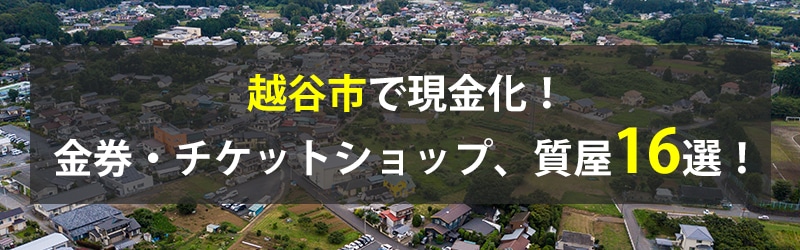 越谷市で現金化!越谷市の金券・チケットショップ、質屋16選!