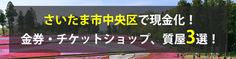 さいたま市中央区で現金化!さいたま市中央区の金券・チケットショップ、質屋3選!