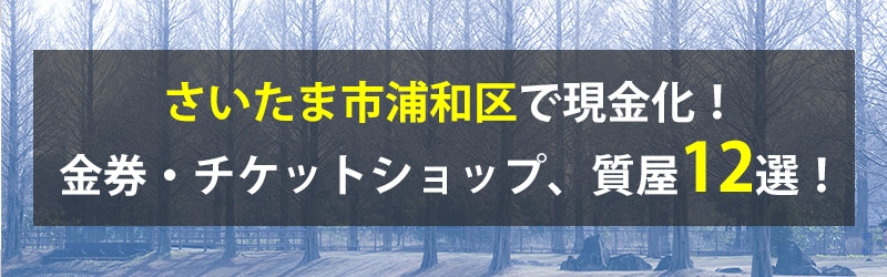 さいたま市浦和区で現金化!さいたま市浦和区の金券・チケットショップ、質屋12選!