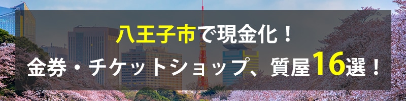 八王子市で現金化!八王子市の金券・チケットショップ、質屋16選!