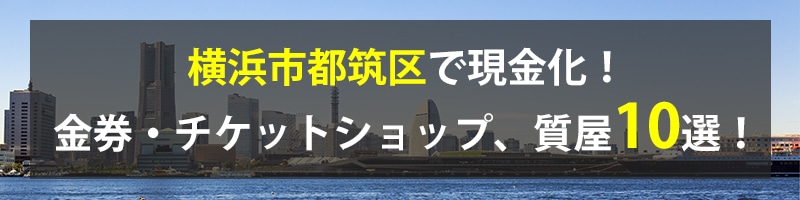 横浜市都筑区で現金化!横浜市都筑区の金券・チケットショップ、質屋10選!