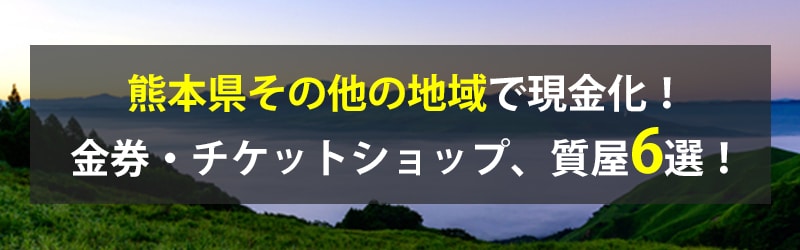 熊本県その他の地域で現金化!熊本県その他の地域の金券・チケットショップ、質屋6選!