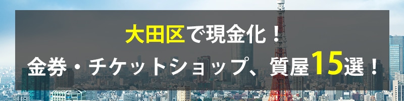 大田区で現金化!大田区の金券・チケットショップ、質屋15選!