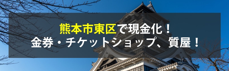 熊本市東区で現金化!熊本市東区の金券・チケットショップ、質屋!