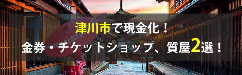 津川市で現金化!津川市の金券・チケットショップ、質屋2選!