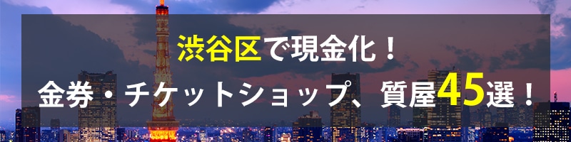 渋谷区で現金化!渋谷区の金券・チケットショップ、質屋45選!
