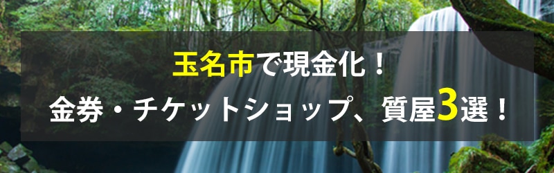 玉名市で現金化!玉名市の金券・チケットショップ、質屋3選!