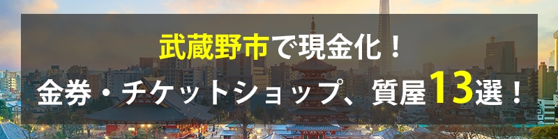 武蔵野市で現金化!武蔵野市の金券・チケットショップ、質屋13選!