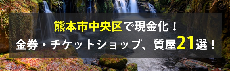 熊本市中央区で現金化!熊本市中央区の金券・チケットショップ、質屋21選!