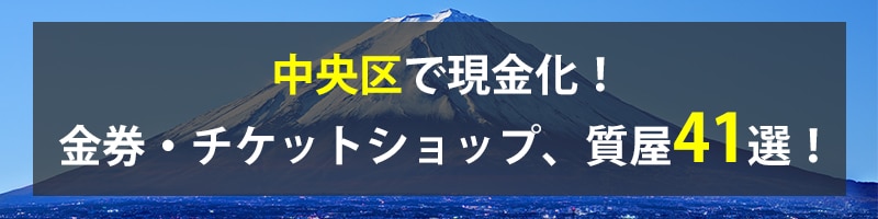 中央区で現金化!中央区の金券・チケットショップ、質屋41選!