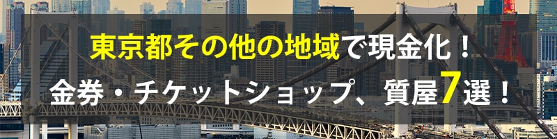 東京都その他の地域で現金化!東京都その他の地域の金券・チケットショップ、質屋7選!