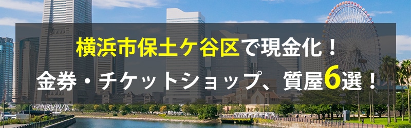 横浜市保土ケ谷区で現金化!横浜市保土ケ谷区の金券・チケットショップ、質屋6選!