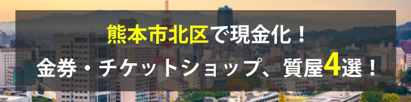 熊本市北区で現金化!熊本市北区の金券・チケットショップ、質屋4選!