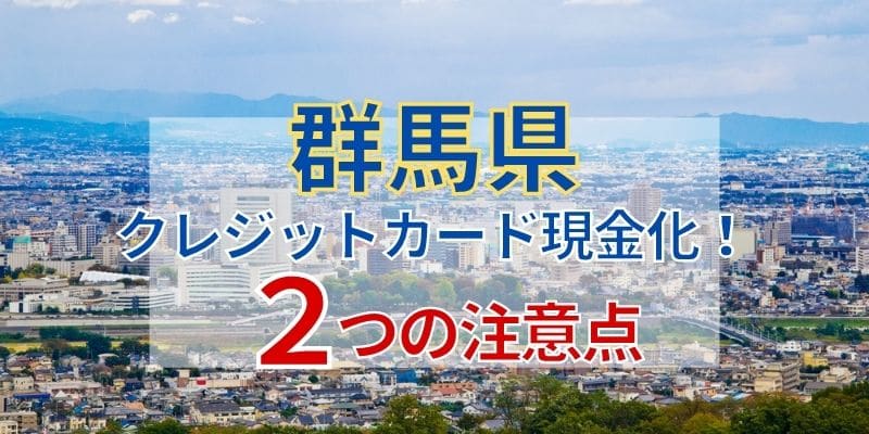 群馬でクレジットカード現金化!2つの注意点