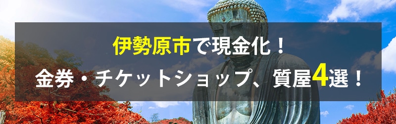 伊勢原市で現金化!伊勢原市の金券・チケットショップ、質屋4選!