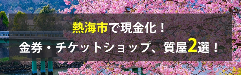 熱海市で現金化!熱海市の金券・チケットショップ、質屋2選!