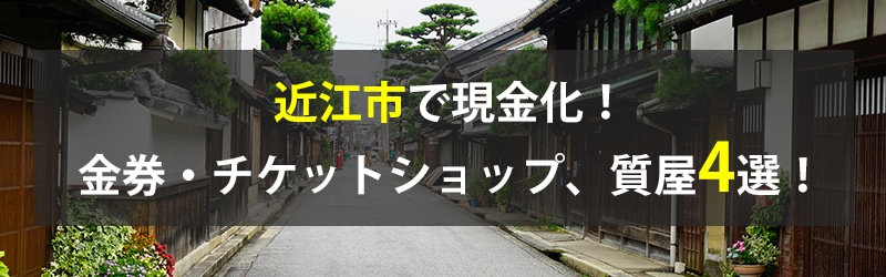 近江市で現金化!近江市の金券・チケットショップ、質屋4選!
