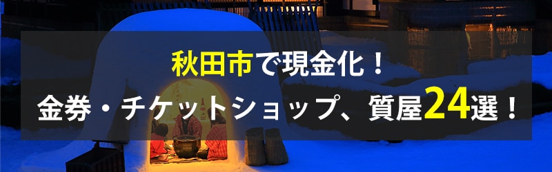 秋田市で現金化!秋田市の金券・チケットショップ、質屋24選!