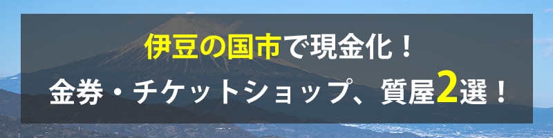 伊豆の国市で現金化!伊豆の国市の金券・チケットショップ、質屋2選!