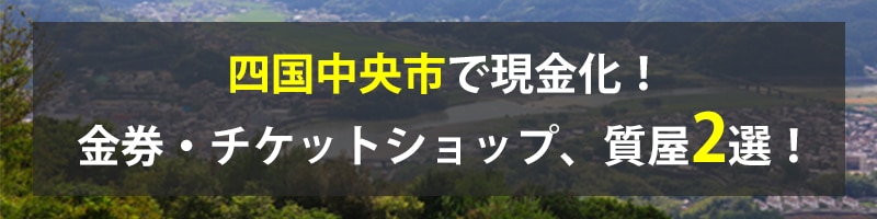 四国中央市で現金化!四国中央市の金券・チケットショップ、質屋2選!