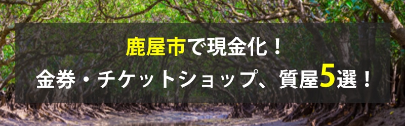 鹿屋市で現金化!鹿屋市の金券・チケットショップ、質屋5選!
