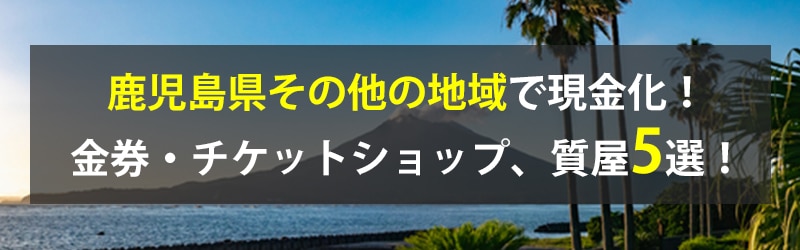 鹿児島県その他の地域で現金化!鹿児島県その他の地域の金券・チケットショップ、質屋5選!